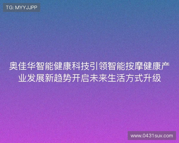 奥佳华智能健康科技引领智能按摩健康产业发展新趋势开启未来生活方式升级