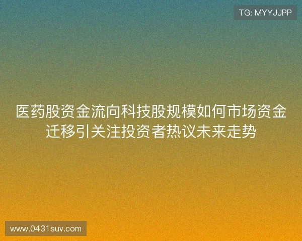 医药股资金流向科技股规模如何市场资金迁移引关注投资者热议未来走势